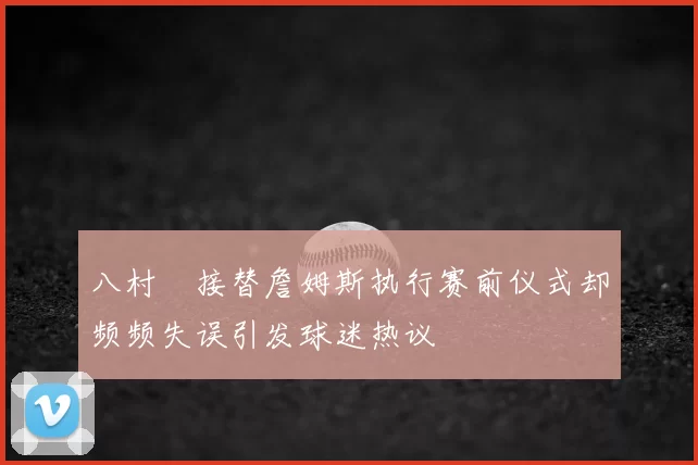 八村塁接替詹姆斯执行赛前仪式却频频失误引发球迷热议