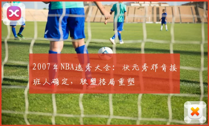 2007年NBA选秀大会：状元秀邓肯接班人确定，联盟格局重塑