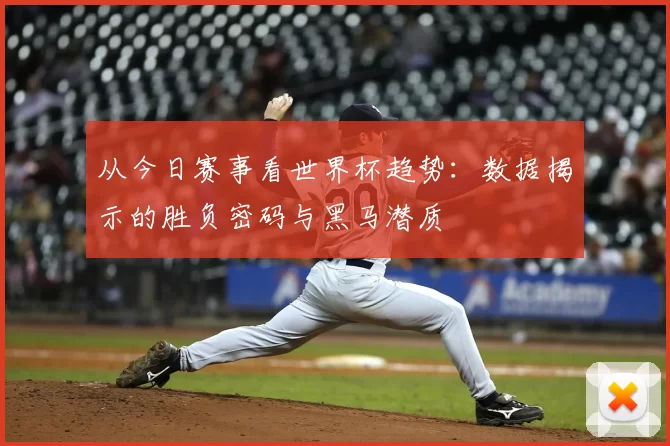 从今日赛事看世界杯趋势：数据揭示的胜负密码与黑马潜质