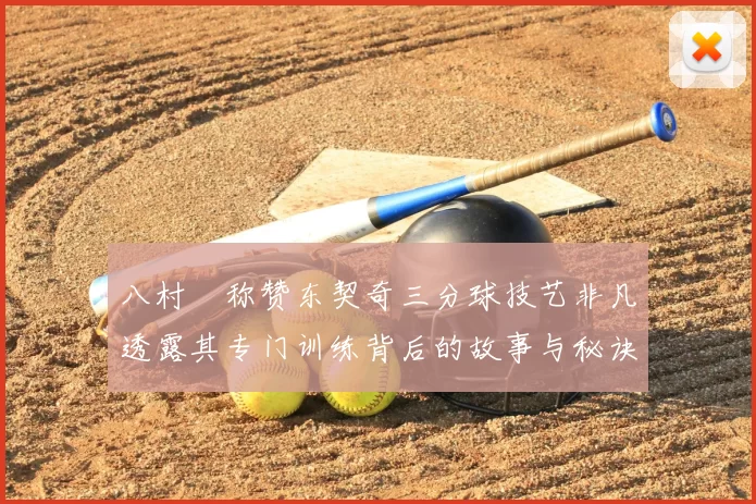 八村塁称赞东契奇三分球技艺非凡透露其专门训练背后的故事与秘诀