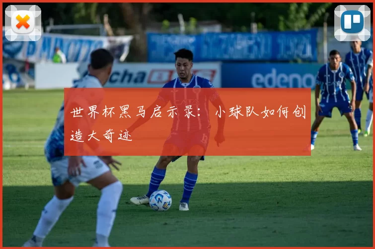 世界杯黑马启示录:小球队如何创造大奇迹