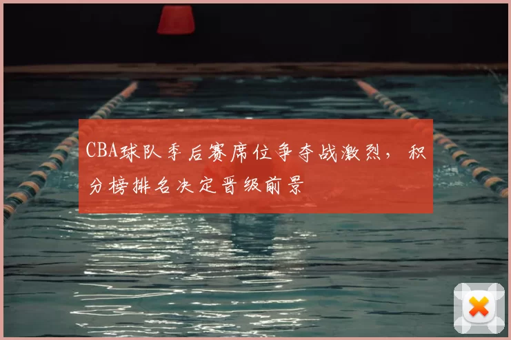 CBA球队季后赛席位争夺战激烈，积分榜排名决定晋级前景