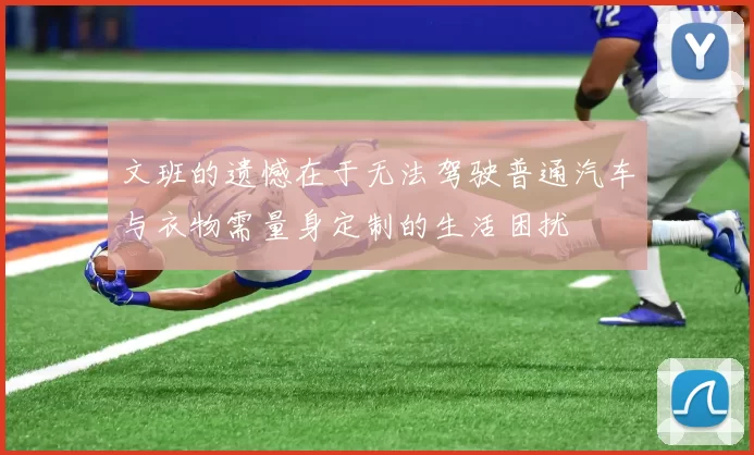 文班的遗憾在于无法驾驶普通汽车与衣物需量身定制的生活困扰
