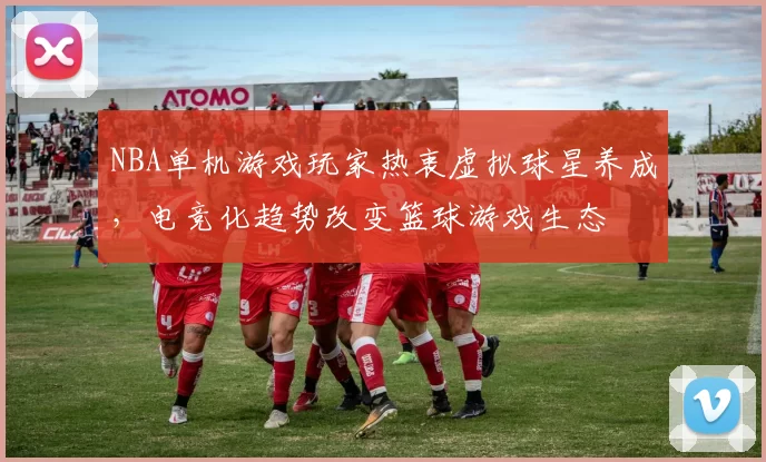 NBA单机游戏玩家热衷虚拟球星养成，电竞化趋势改变篮球游戏生态