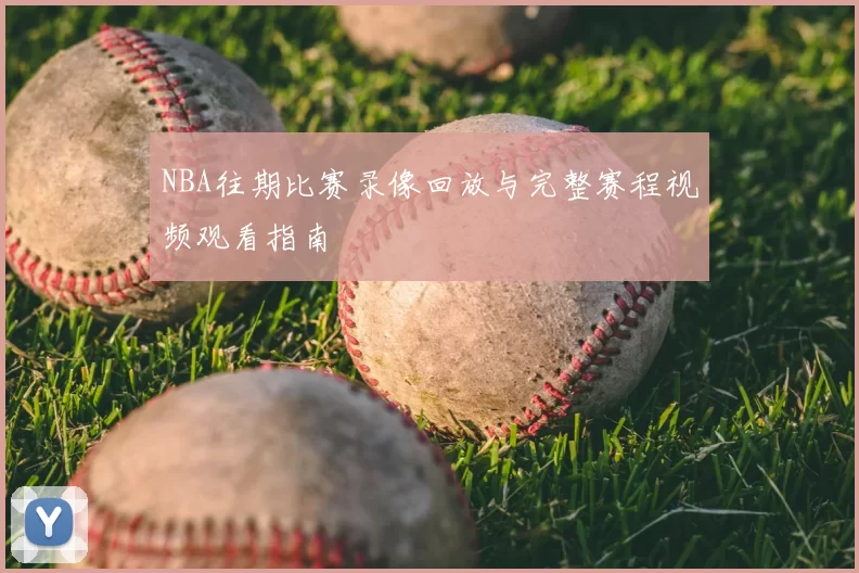 NBA往期比赛录像回放与完整赛程视频观看指南