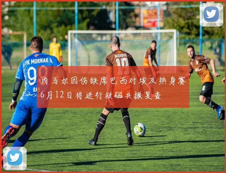 内马尔因伤缺席巴西对埃及热身赛6月12日将进行核磁共振复查
