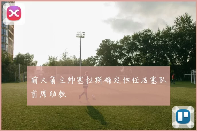 前火箭主帅塞拉斯确定担任活塞队首席助教