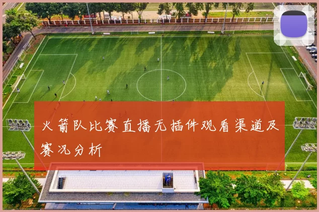 火箭队比赛直播无插件观看渠道及赛况分析