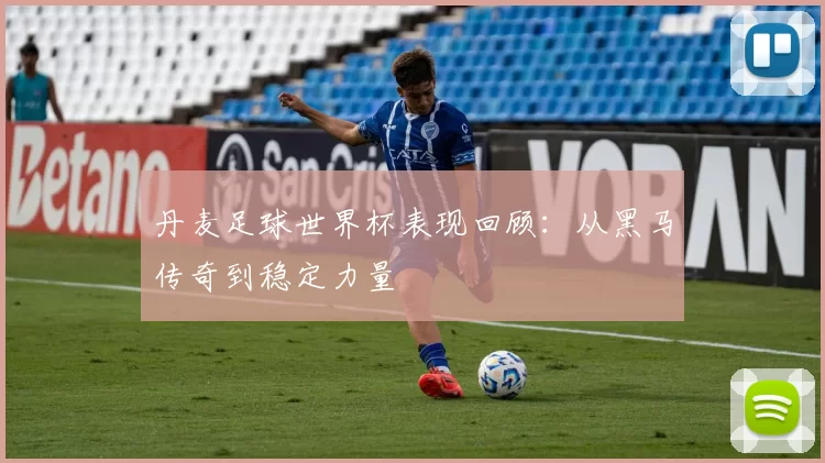 丹麦足球世界杯表现回顾:从黑马传奇到稳定力量