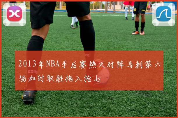 2013年NBA季后赛热火对阵马刺第六场加时取胜拖入抢七