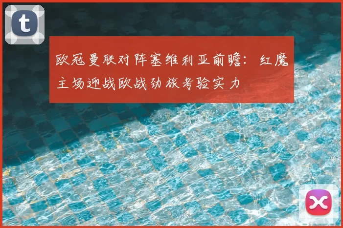 欧冠曼联对阵塞维利亚前瞻：红魔主场迎战欧战劲旅考验实力