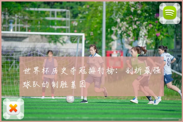 世界杯历史夺冠排行榜：剖析最强球队的制胜基因