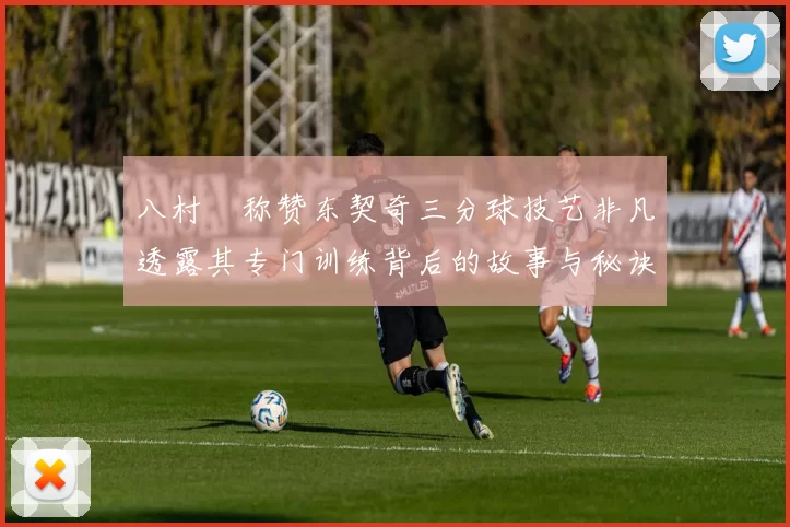 八村塁称赞东契奇三分球技艺非凡透露其专门训练背后的故事与秘诀