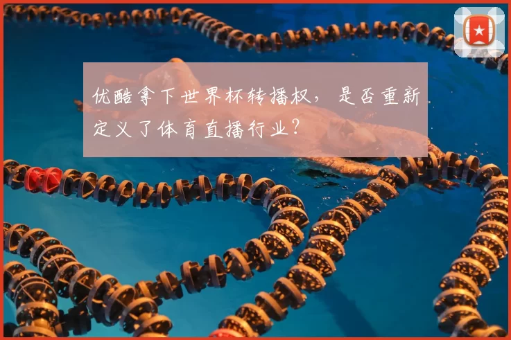 优酷拿下世界杯转播权，是否重新定义了体育直播行业？