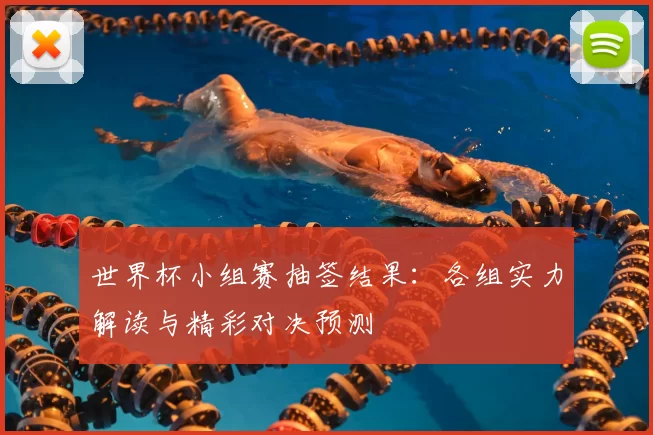 世界杯小组赛抽签结果：各组实力解读与精彩对决预测