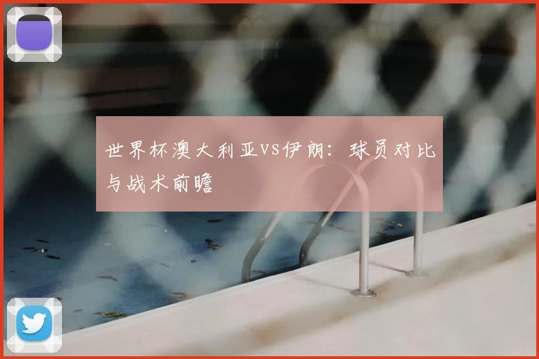 世界杯澳大利亚vs伊朗：球员对比与战术前瞻