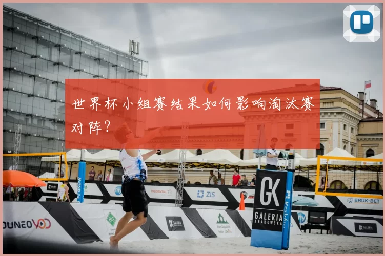 世界杯小组赛结果如何影响淘汰赛对阵？