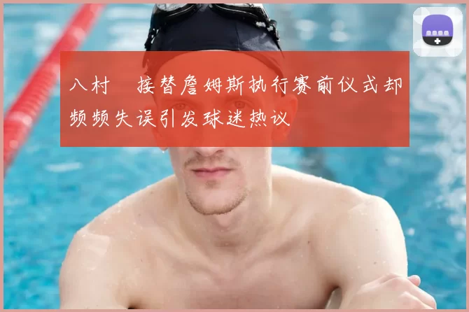 八村塁接替詹姆斯执行赛前仪式却频频失误引发球迷热议