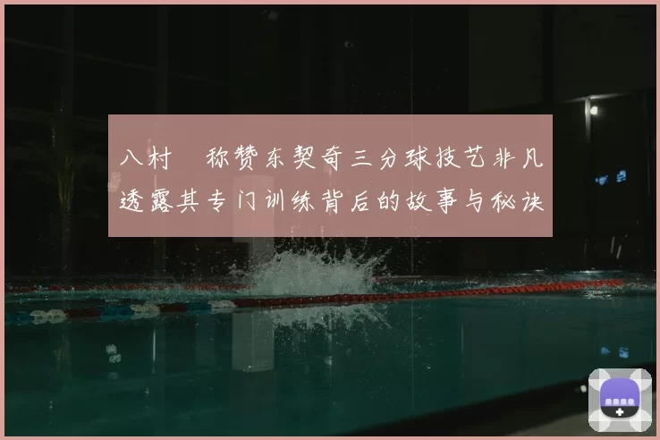 八村塁称赞东契奇三分球技艺非凡透露其专门训练背后的故事与秘诀