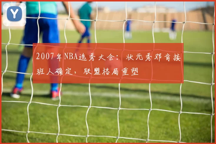 2007年NBA选秀大会：状元秀邓肯接班人确定，联盟格局重塑