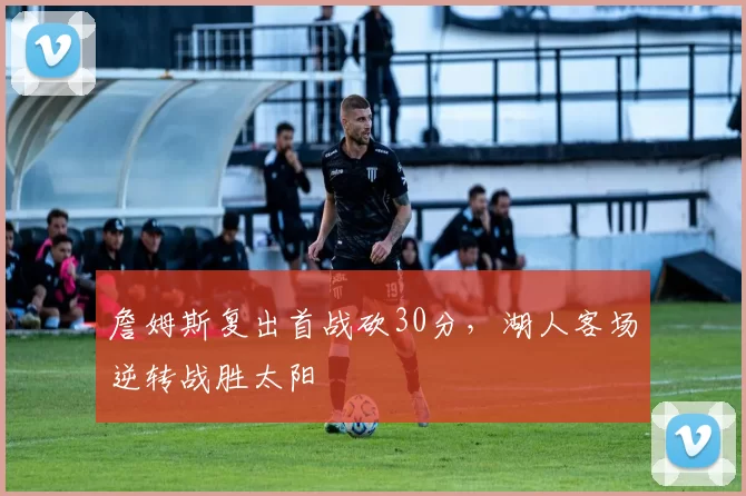 詹姆斯复出首战砍30分，湖人客场逆转战胜太阳