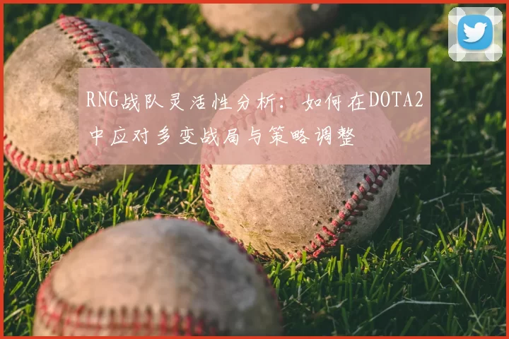 RNG战队灵活性分析：如何在DOTA2中应对多变战局与策略调整