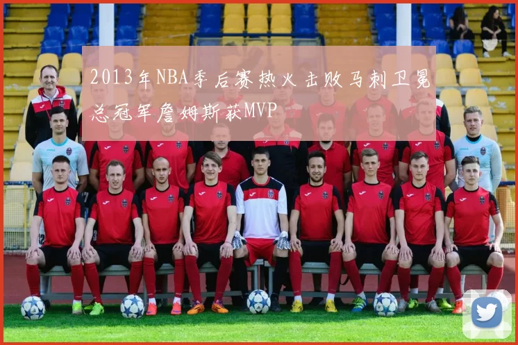 2013年NBA季后赛热火击败马刺卫冕总冠军詹姆斯获MVP