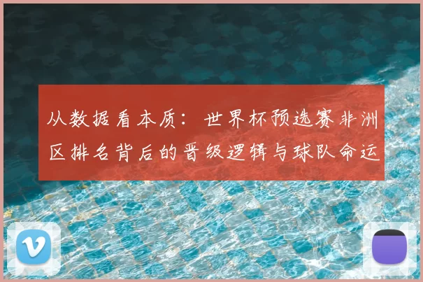 从数据看本质：世界杯预选赛非洲区排名背后的晋级逻辑与球队命运