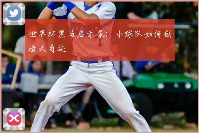 世界杯黑马启示录：小球队如何创造大奇迹