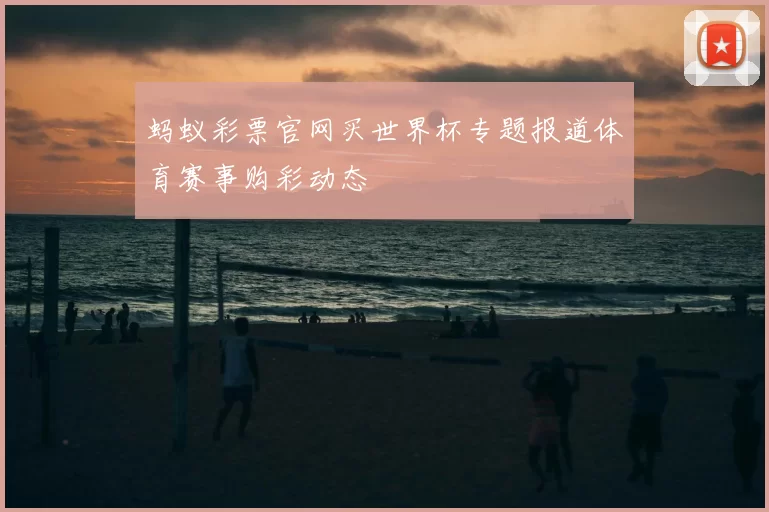 蚂蚁彩票官网买世界杯专题报道体育赛事购彩动态