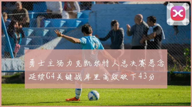 勇士主场力克凯尔特人总决赛悬念延续G4关键战库里高效砍下43分
