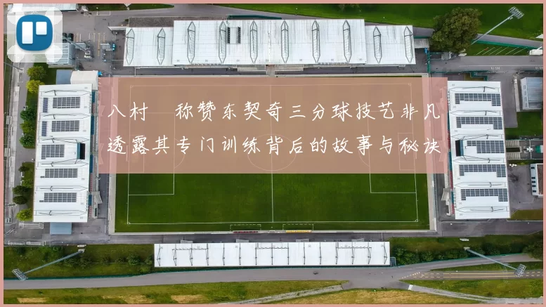 八村塁称赞东契奇三分球技艺非凡透露其专门训练背后的故事与秘诀