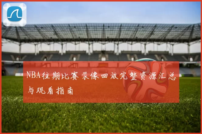 NBA往期比赛录像回放完整资源汇总与观看指南