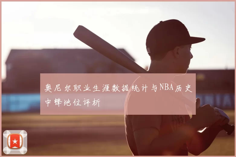 奥尼尔职业生涯数据统计与NBA历史中锋地位评析