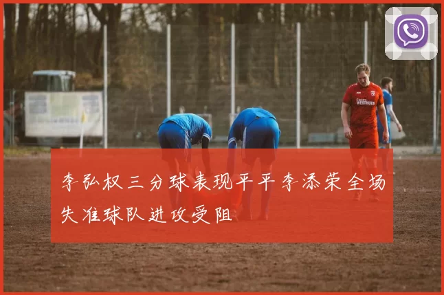 李弘权三分球表现平平李添荣全场失准球队进攻受阻