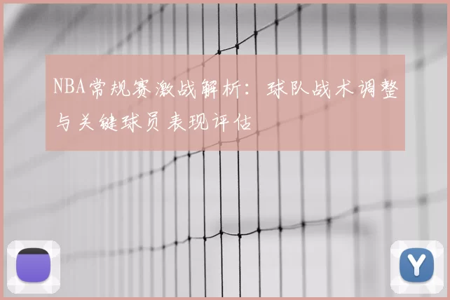 NBA常规赛激战解析：球队战术调整与关键球员表现评估