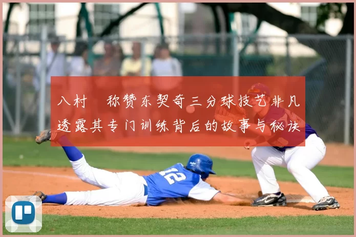 八村塁称赞东契奇三分球技艺非凡透露其专门训练背后的故事与秘诀
