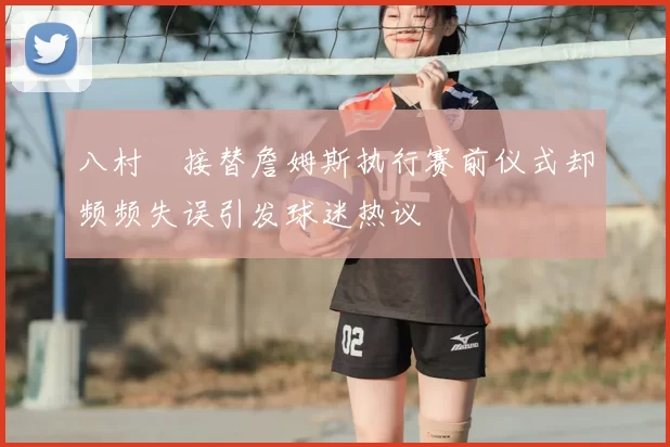八村塁接替詹姆斯执行赛前仪式却频频失误引发球迷热议