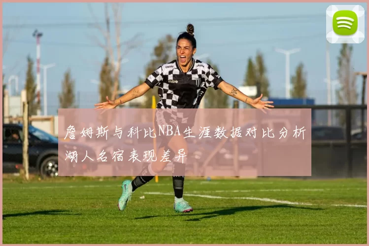 詹姆斯与科比NBA生涯数据对比分析湖人名宿表现差异