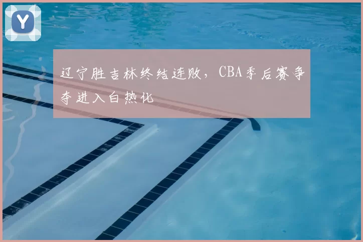 辽宁胜吉林终结连败，CBA季后赛争夺进入白热化