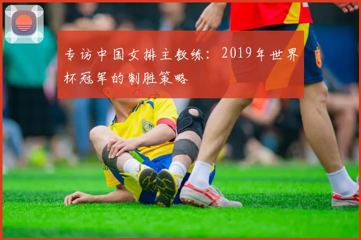 专访中国女排主教练：2019年世界杯冠军的制胜策略