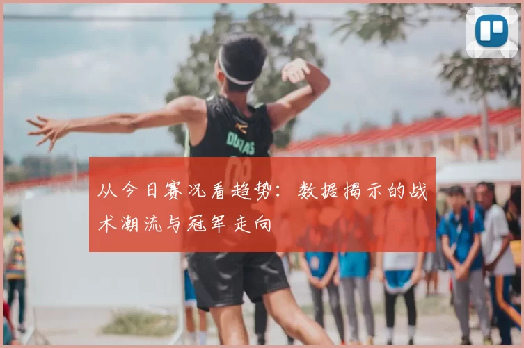 从今日赛况看趋势：数据揭示的战术潮流与冠军走向