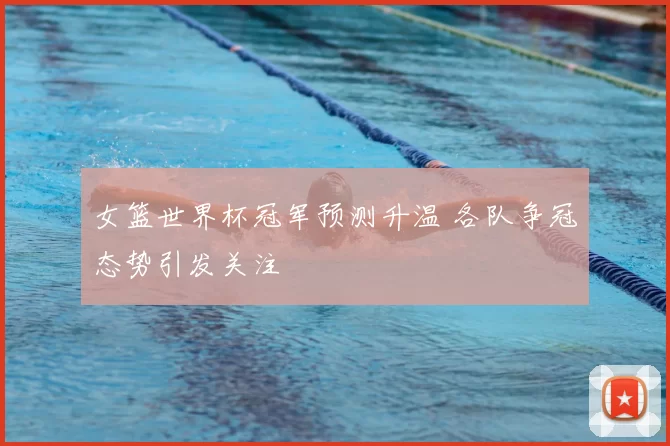 女篮世界杯冠军预测升温 各队争冠态势引发关注