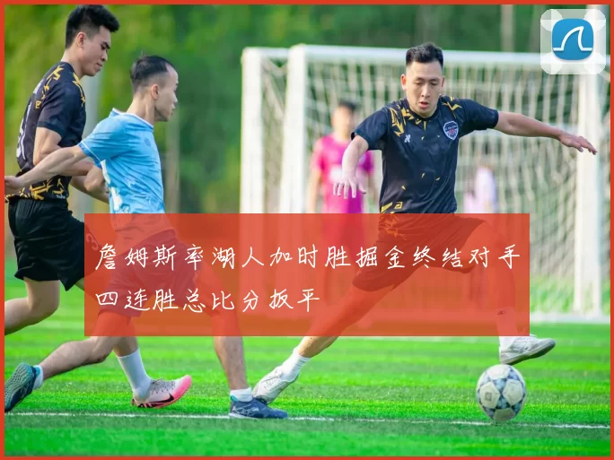 詹姆斯率湖人加时胜掘金终结对手四连胜总比分扳平