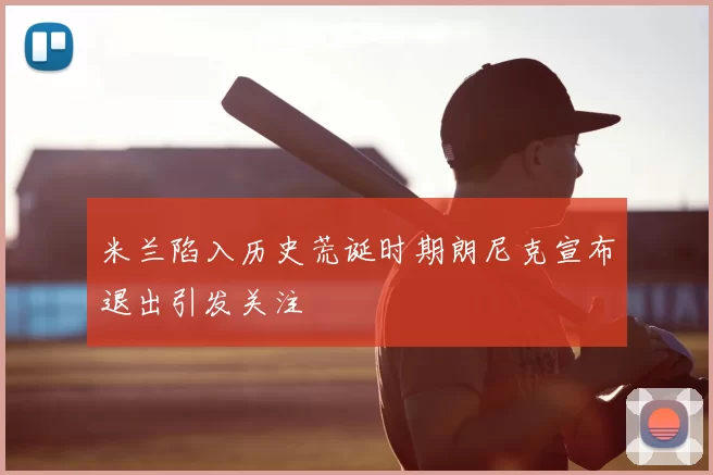 米兰陷入历史荒诞时期朗尼克宣布退出引发关注