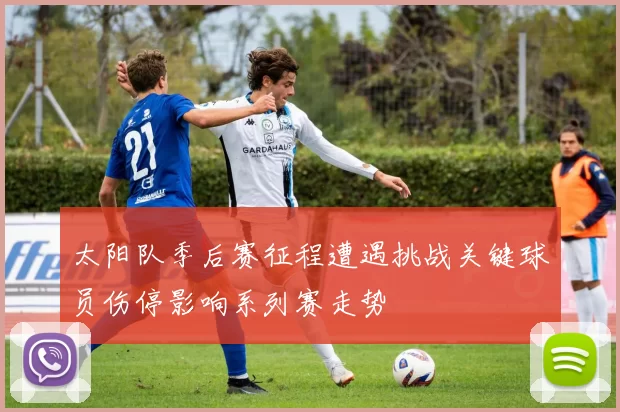 太阳队季后赛征程遭遇挑战关键球员伤停影响系列赛走势