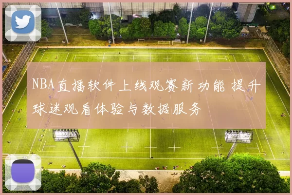 NBA直播软件上线观赛新功能 提升球迷观看体验与数据服务