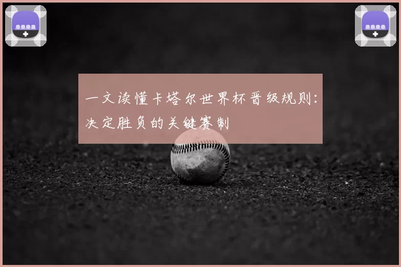一文读懂卡塔尔世界杯晋级规则：决定胜负的关键赛制