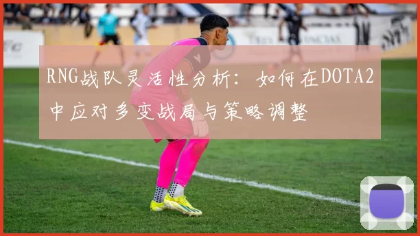 RNG战队灵活性分析：如何在DOTA2中应对多变战局与策略调整