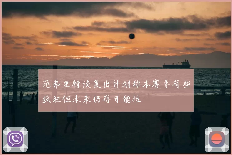 范弗里特谈复出计划称本赛季有些疯狂但未来仍存可能性